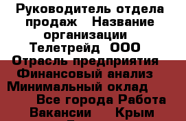 Руководитель отдела продаж › Название организации ­ Телетрейд, ООО › Отрасль предприятия ­ Финансовый анализ › Минимальный оклад ­ 60 000 - Все города Работа » Вакансии   . Крым,Гаспра